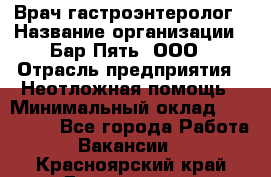 Врач-гастроэнтеролог › Название организации ­ Бар Пять, ООО › Отрасль предприятия ­ Неотложная помощь › Минимальный оклад ­ 150 000 - Все города Работа » Вакансии   . Красноярский край,Дивногорск г.